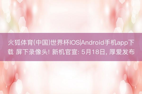 火狐体育(中国)世界杯IOS|Android手机app下载 屏下录像头! 新机官宣: 5月18日， 厚爱发布