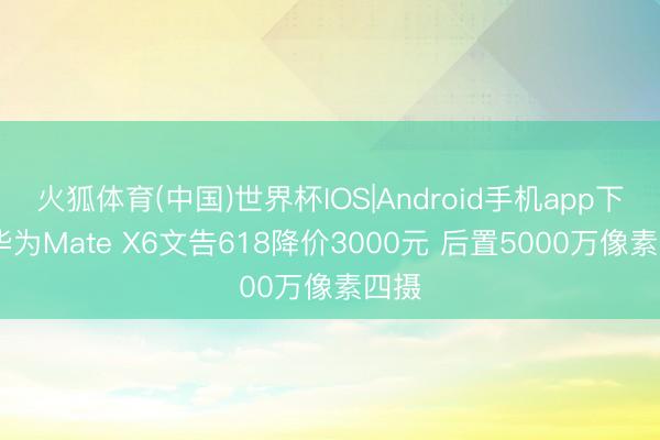 火狐体育(中国)世界杯IOS|Android手机app下载 华为Mate X6文告618降价3000元 后置5000万像素四摄