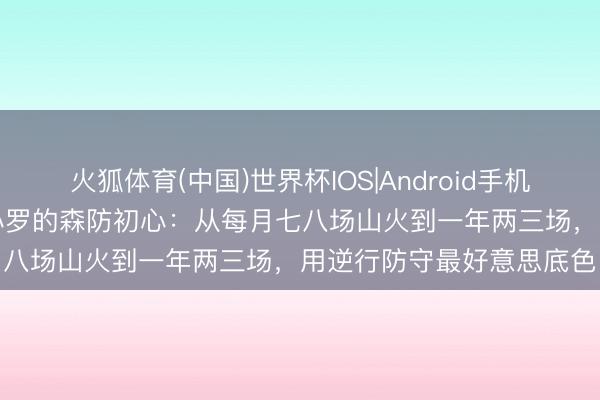 火狐体育(中国)世界杯IOS|Android手机app下载 凉山喜德阿的小罗的森防初心：从每月七八场山火到一年两三场，用逆行防守最好意思底色
