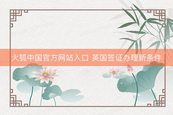 火狐中国官方网站入口 英国签证办理新条件