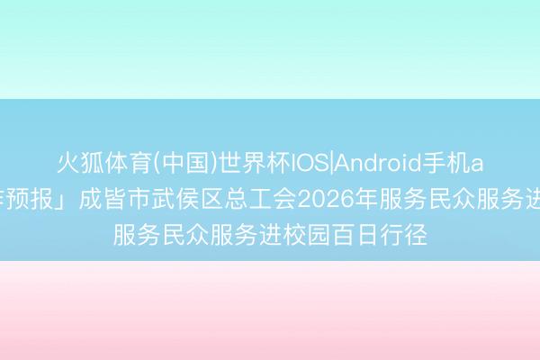 火狐体育(中国)世界杯IOS|Android手机app下载 「动作预报」成皆市武侯区总工会2026年服务民众服务进校园百日行径