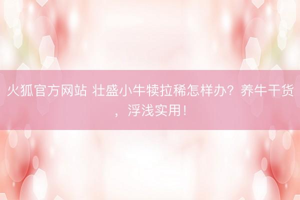 火狐官方网站 壮盛小牛犊拉稀怎样办？养牛干货，浮浅实用！