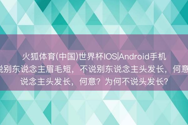 火狐体育(中国)世界杯IOS|Android手机app下载 俗话：只说别东说念主眉毛短，不说别东说念主头发长，何意？为何不说头发长？