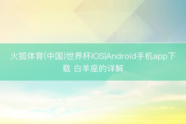火狐体育(中国)世界杯IOS|Android手机app下载 白羊座的详解