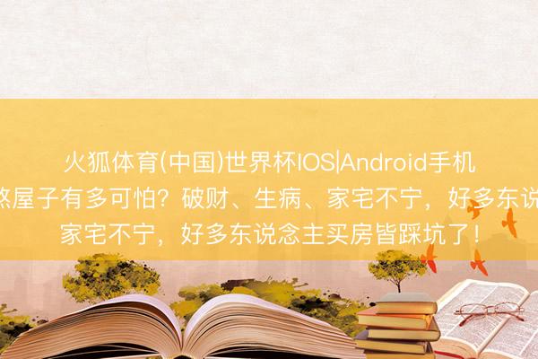 火狐体育(中国)世界杯IOS|Android手机app下载 住进反弓煞屋子有多可怕？破财、生病、家宅不宁，好多东说念主买房皆踩坑了！