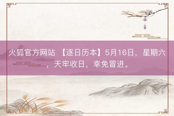 火狐官方网站 【逐日历本】5月16日，星期六，天牢收日，幸免冒进。