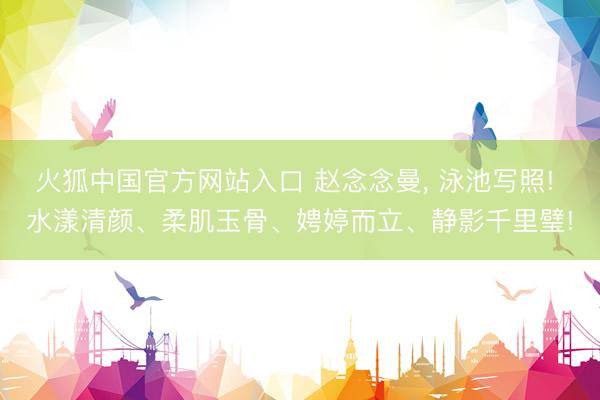 火狐中国官方网站入口 赵念念曼，<a href=