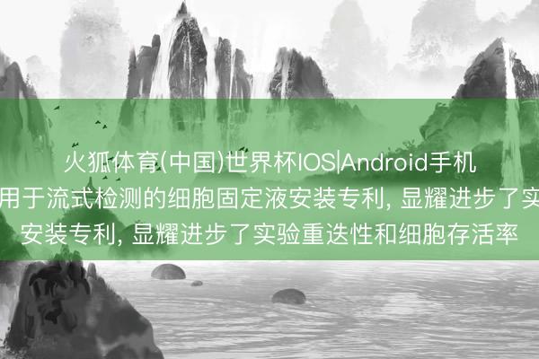 火狐体育(中国)世界杯IOS|Android手机app下载 赛尔果斯获得用于流式检测的细胞固定液安装专利， 显耀进步了实验重迭性和细胞存活率