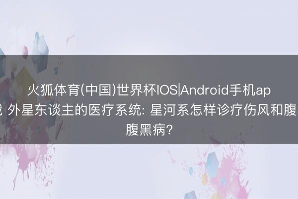 火狐体育(中国)世界杯IOS|Android手机app下载 外星东谈主的医疗系统: 星河系怎样诊疗伤风和腹黑病?