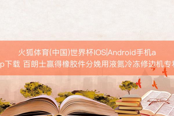 火狐体育(中国)世界杯IOS|Android手机app下载 百朗士赢得橡胶件分娩用液氮冷冻修边机专利