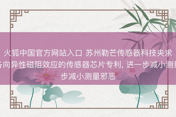 火狐中国官方网站入口 苏州勒芒传感器科技央求基于各向异性磁阻效应的传感器芯片专利， 进一步减小测量邪恶