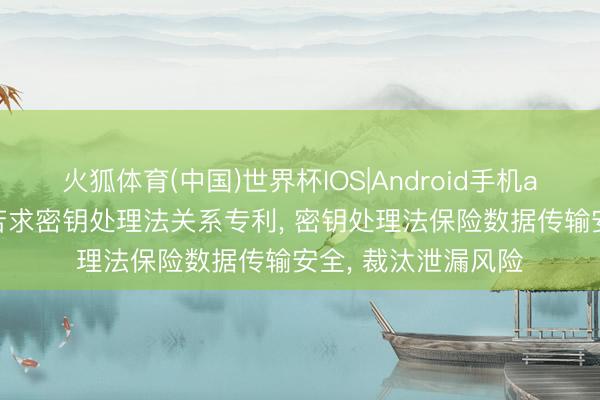 火狐体育(中国)世界杯IOS|Android手机app下载 航天信息苦求密钥处理法关系专利， 密钥处理法保险数据传输安全， 裁汰泄漏风险