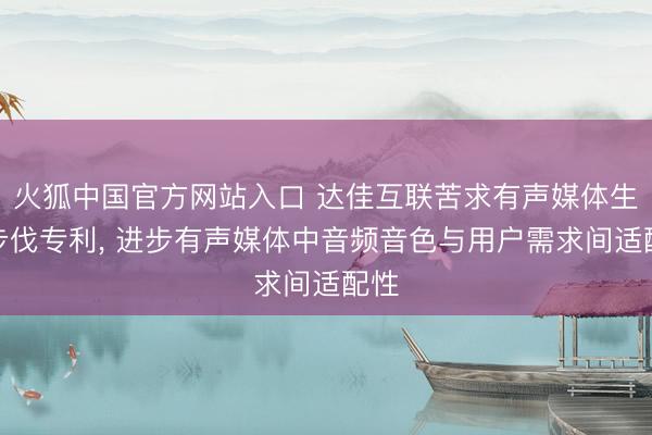 火狐中国官方网站入口 达佳互联苦求有声媒体生成步伐专利， 进步有声媒体中音频音色与用户需求间适配性