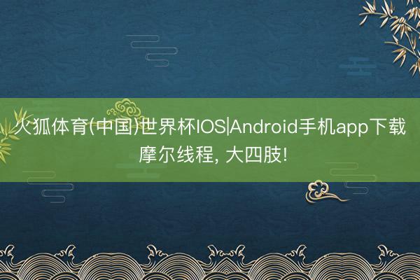 火狐体育(中国)世界杯IOS|Android手机app下载 摩尔线程， 大四肢!