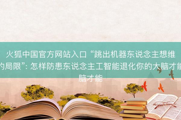 火狐中国官方网站入口 “跳出机器东说念主想维的局限”: 怎样防患东说念主工智能退化你的大脑才能