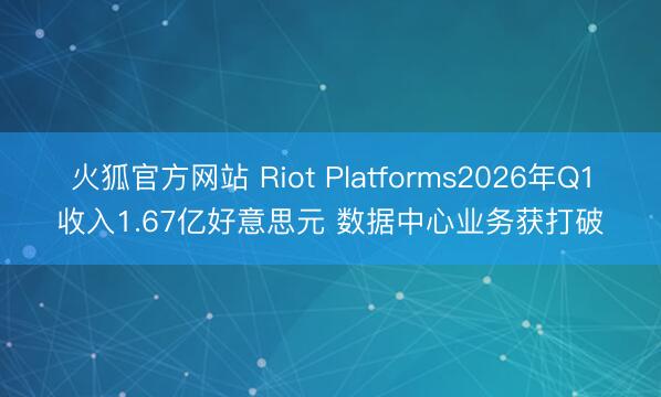 火狐官方网站 Riot Platforms2026年Q1收入1.67亿好意思元 数据中心业务获打破