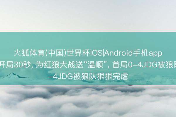 火狐体育(中国)世界杯IOS|Android手机app下载 丧胆开局30秒， 为红狼大战送“温顺”， 首局0-4JDG被狼队狠狠完虐