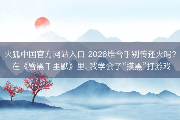 火狐中国官方网站入口 2026维合手别传还火吗? 在《昏黑千里默》里， 我学会了“摸黑”打游戏