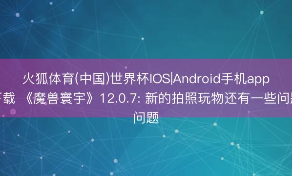 火狐体育(中国)世界杯IOS|Android手机app下载 《魔兽寰宇》12.0.7: 新的拍照玩物还有一些问题