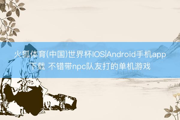 火狐体育(中国)世界杯IOS|Android手机app下载 不错带npc队友打的单机游戏