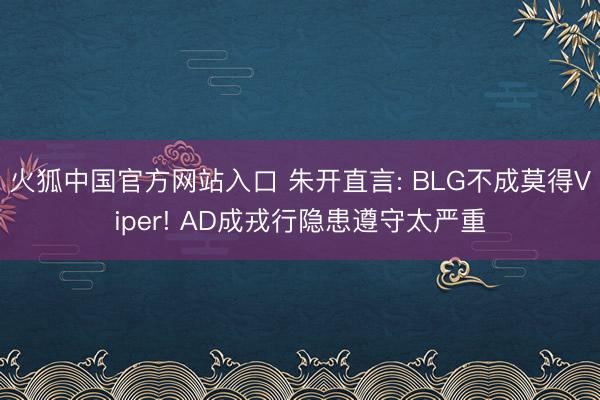 火狐中国官方网站入口 朱开直言: BLG不成莫得Viper! AD成戎行隐患遵守太严重