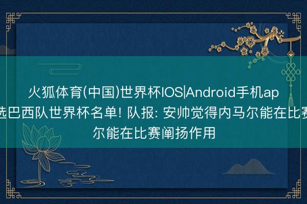 火狐体育(中国)世界杯IOS|Android手机app下载 入选巴西队世界杯名单! 队报: 安帅觉得内马尔能在比赛阐扬作用