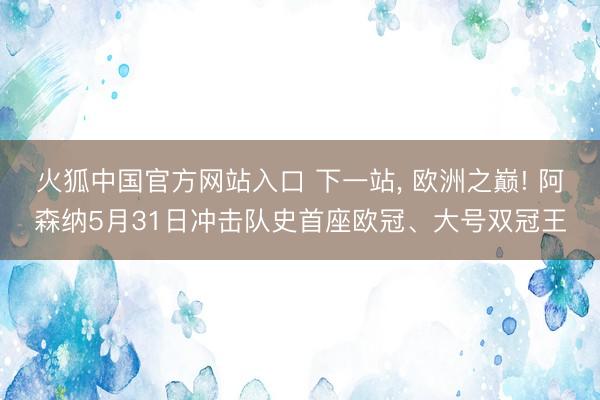 火狐中国官方网站入口 下一站， 欧洲之巅! 阿森纳5月31日冲击队史首座欧冠、大号双冠王