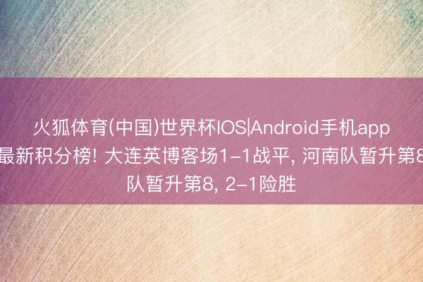火狐体育(中国)世界杯IOS|Android手机app下载 中超最新积分榜! 大连英博客场1-1战平， 河南队暂升第8， 2-1险胜