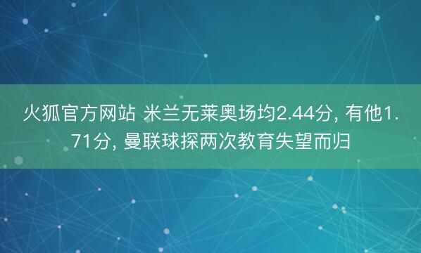 火狐官方网站 米兰无莱奥场均2.44分， 有他1.71分， 曼联球探两次教育失望而归
