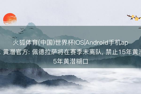 火狐体育(中国)世界杯IOS|Android手机app下载 黄潜官方: 佩德拉萨将在赛季末离队， 禁止15年黄潜糊口