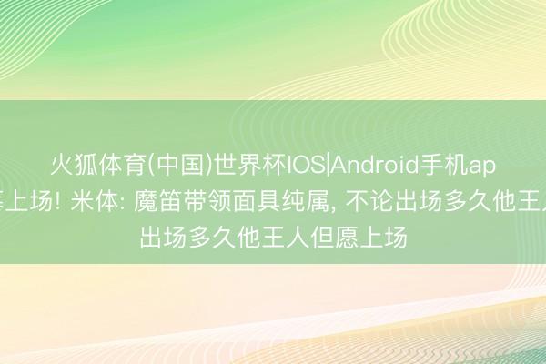 火狐体育(中国)世界杯IOS|Android手机app下载 渴慕上场! 米体: 魔笛带领面具纯属， 不论出场多久他王人但愿上场
