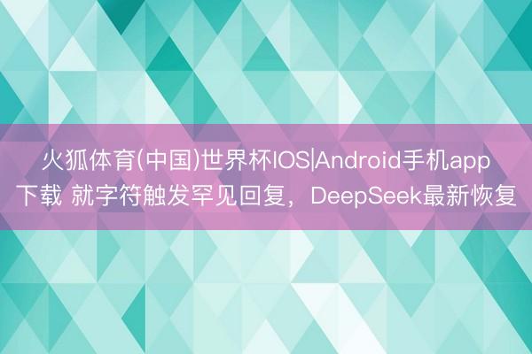 火狐体育(中国)世界杯IOS|Android手机app下载 就字符触发罕见回复，DeepSeek最新恢复