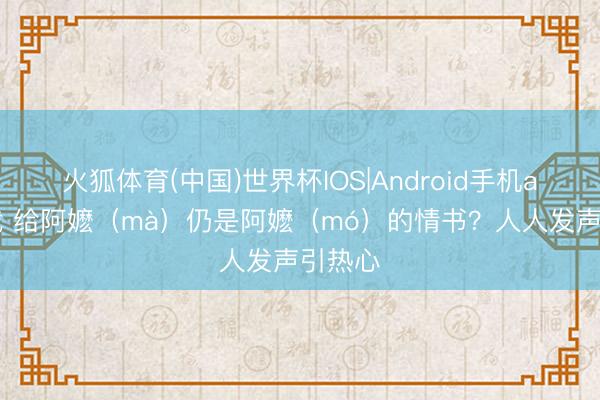 火狐体育(中国)世界杯IOS|Android手机app下载 给阿嬷（mà）仍是阿嬷（mó）的情书？人人发声引热心