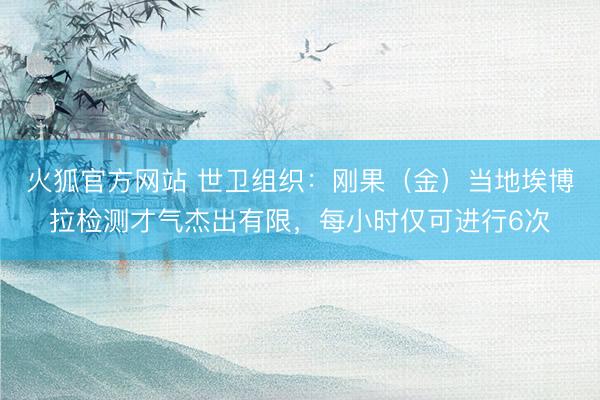 火狐官方网站 世卫组织：刚果（金）当地埃博拉检测才气杰出有限，每小时仅可进行6次