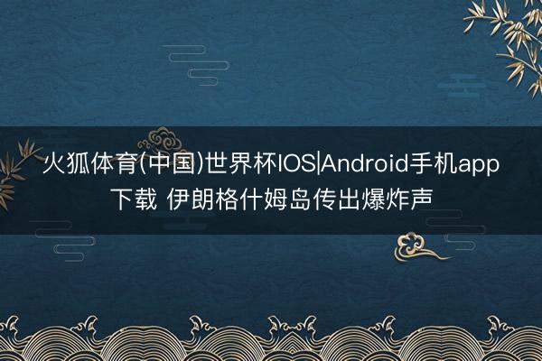 火狐体育(中国)世界杯IOS|Android手机app下载 伊朗格什姆岛传出爆炸声