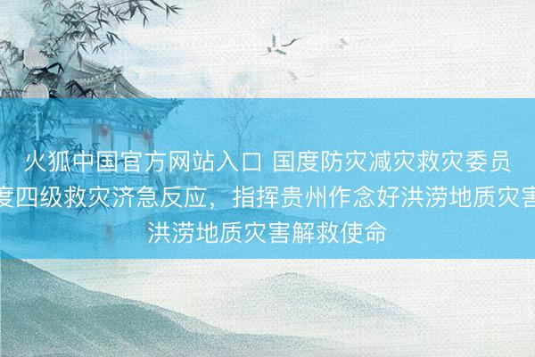火狐中国官方网站入口 国度防灾减灾救灾委员会运转国度四级救灾济急反应，指挥贵州作念好洪涝地质灾害解救使命