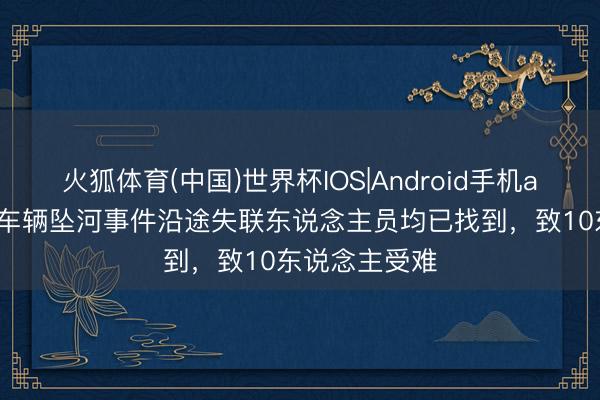 火狐体育(中国)世界杯IOS|Android手机app下载 广西车辆坠河事件沿途失联东说念主员均已找到，致10东说念主受难