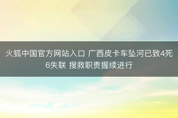 火狐中国官方网站入口 广西皮卡车坠河已致4死6失联 搜救职责握续进行