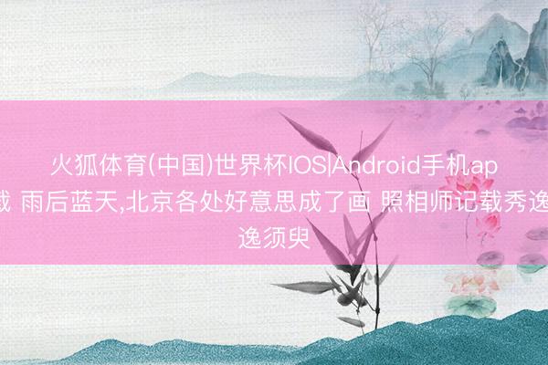 火狐体育(中国)世界杯IOS|Android手机app下载 雨后蓝天，北京各处好意思成了画 照相师记载秀逸须臾