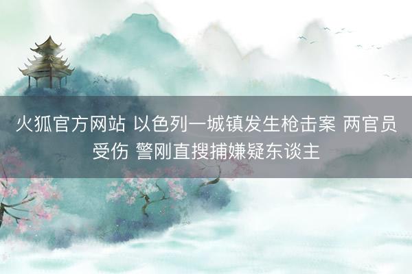 火狐官方网站 以色列一城镇发生枪击案 两官员受伤 警刚直搜捕嫌疑东谈主