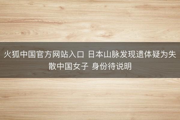 火狐中国官方网站入口 日本山脉发现遗体疑为失散中国女子 身份待说明