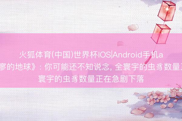 火狐体育(中国)世界杯IOS|Android手机app下载 《寂寥的地球》: 你可能还不知说念， 全寰宇的虫豸数量正在急剧下落