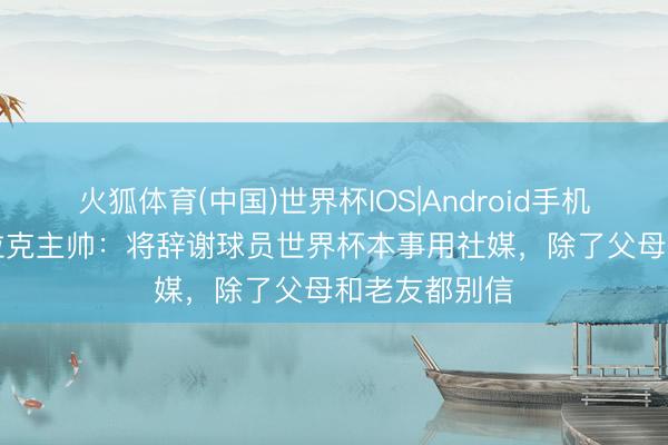 火狐体育(中国)世界杯IOS|Android手机app下载 伊拉克主帅：将辞谢球员世界杯本事用社媒，除了父母和老友都别信