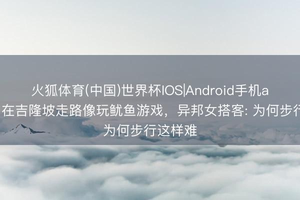 火狐体育(中国)世界杯IOS|Android手机app下载 在吉隆坡走路像玩鱿鱼游戏，异邦女搭客: 为何步行这样难