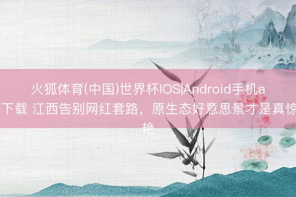 火狐体育(中国)世界杯IOS|Android手机app下载 江西告别网红套路，原生态好意思景才是真惊艳