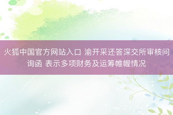 火狐中国官方网站入口 渝开采还答深交所审核问询函 表示多项财务及运筹帷幄情况
