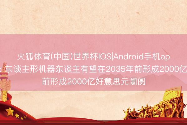 火狐体育(中国)世界杯IOS|Android手机app下载 巴克莱: 东谈主形机器东谈主有望在2035年前形成2000亿好意思元阛阓