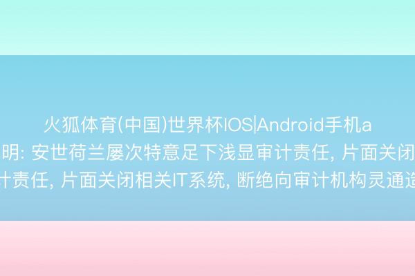 火狐体育(中国)世界杯IOS|Android手机app下载 闻泰科技最新声明: 安世荷兰屡次特意足下浅显审计责任， 片面关闭相关IT系统， 断绝向审计机构灵通造访权限
