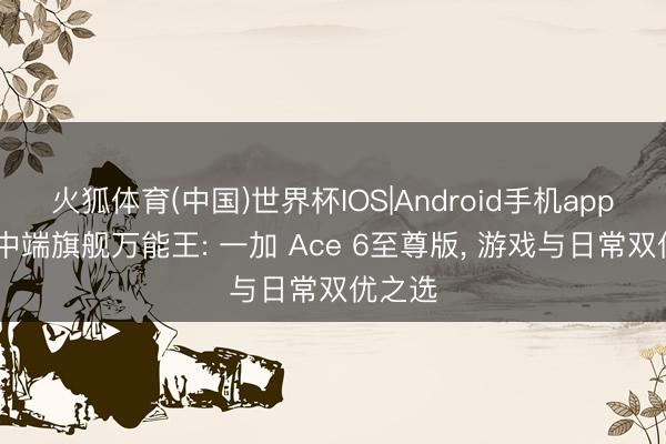 火狐体育(中国)世界杯IOS|Android手机app下载 中端旗舰万能王: 一加 Ace 6至尊版， 游戏与日常双优之选
