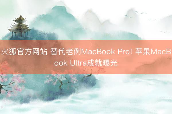 火狐官方网站 替代老例MacBook Pro! 苹果MacBook Ultra成就曝光